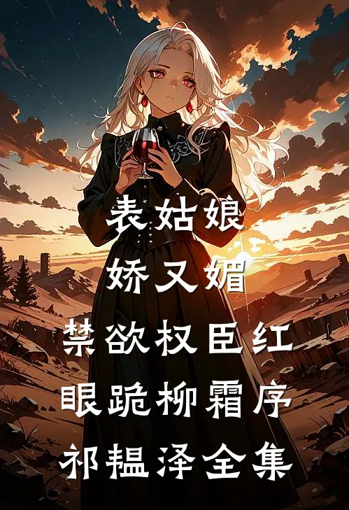 表姑娘娇又媚，禁欲权臣红眼跪柳霜序祁韫泽 全集