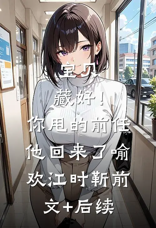 宝贝，藏好！你甩的前任他回来了喻欢江时靳前文+后续