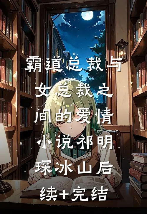 霸道总裁与女总裁之间的爱情小说祁明琛冰山后续+完结