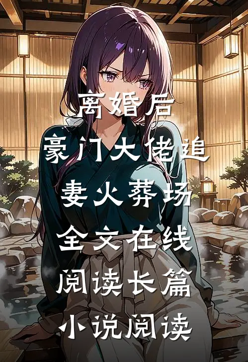 离婚后,豪门大佬追妻火葬场全文在线阅读长篇小说阅读