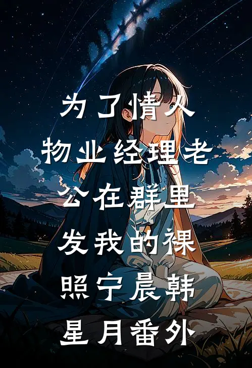 为了情人，物业经理老公在群里发我的裸照宁晨韩星月番外