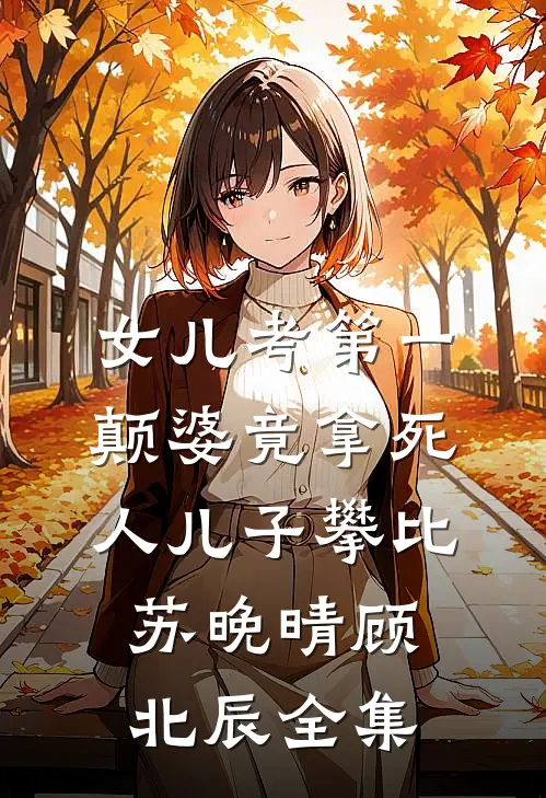 女儿考第一，颠婆竟拿死人儿子攀比苏晚晴顾北辰全集
