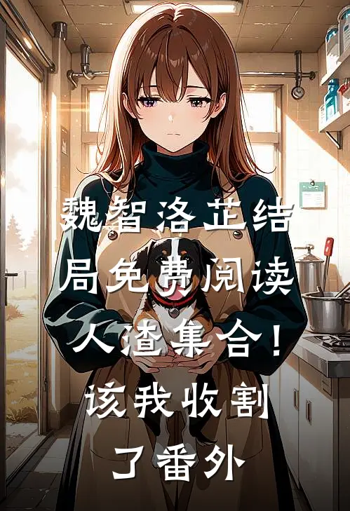 魏智洛芷结局免费阅读人渣集合！该我收割了番外