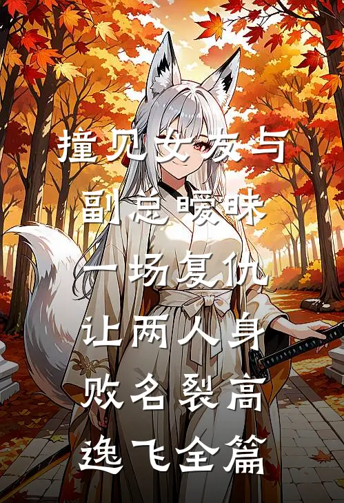 撞见女友与副总暧昧，一场复仇让两人身败名裂高逸飞全篇