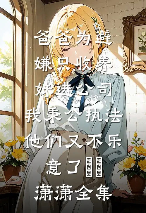 爸爸为避嫌只收养妹进公司，我秉公执法他们又不乐意了晞晞潇潇全集