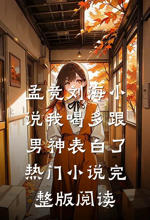 孟竞刘海小说我喝多跟男神表白了热门小说完整版阅读