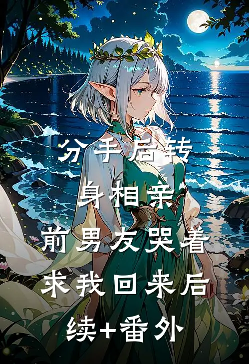 分手后转身相亲，前男友哭着求我回来后续+番外
