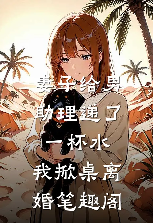 妻子给男助理递了一杯水，我掀桌离婚笔趣阁
