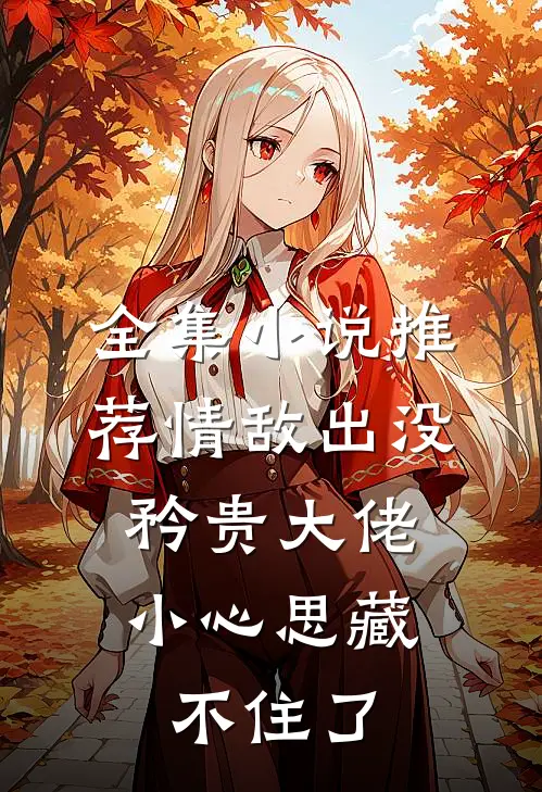 全集小说推荐情敌出没，矜贵大佬小心思藏不住了