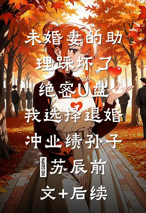 未婚妻的助理踩坏了绝密U盘，我选择退婚冲业绩孙子珺苏辰前文+后续