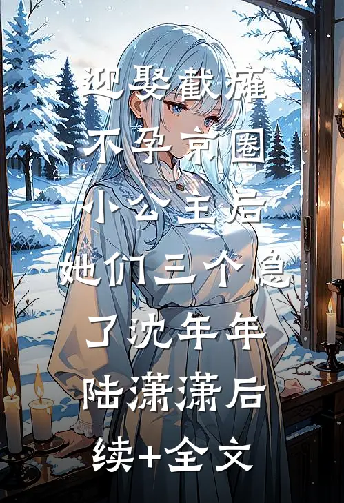 迎娶截瘫不孕京圈小公主后，她们三个急了沈年年陆潇潇后续+全文