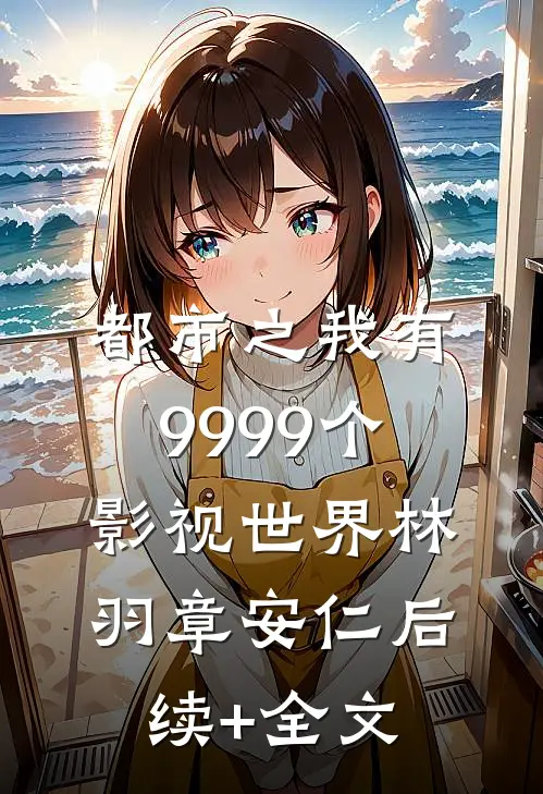 都市之我有9999个影视世界林羽章安仁后续+全文