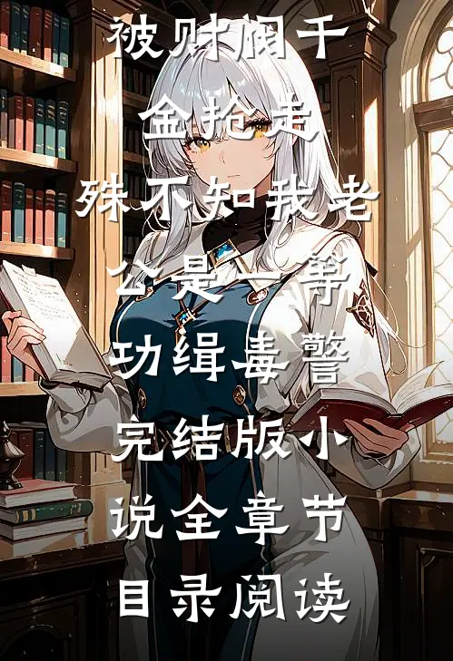女儿肾源被财阀千金抢走，殊不知我老公是一等功缉毒警完结版小说全章节目录阅读