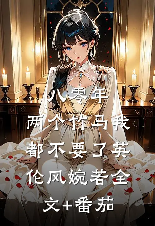 八零年，两个竹马我都不要了英伦风婉若全文+番茄