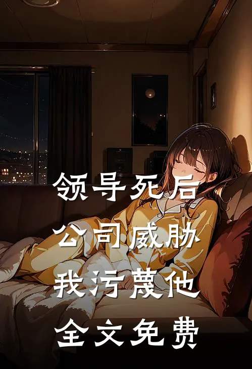 领导死后，公司威胁我污蔑他全文免费