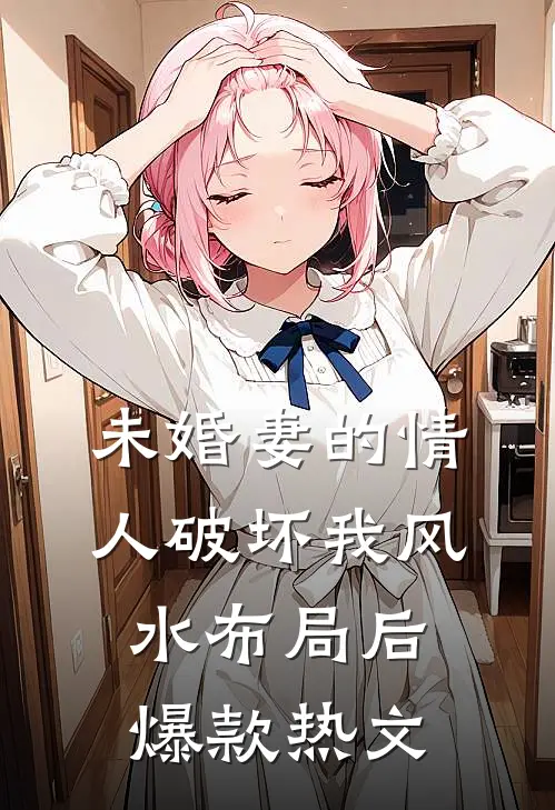 未婚妻的情人破坏我风水布局后爆款热文