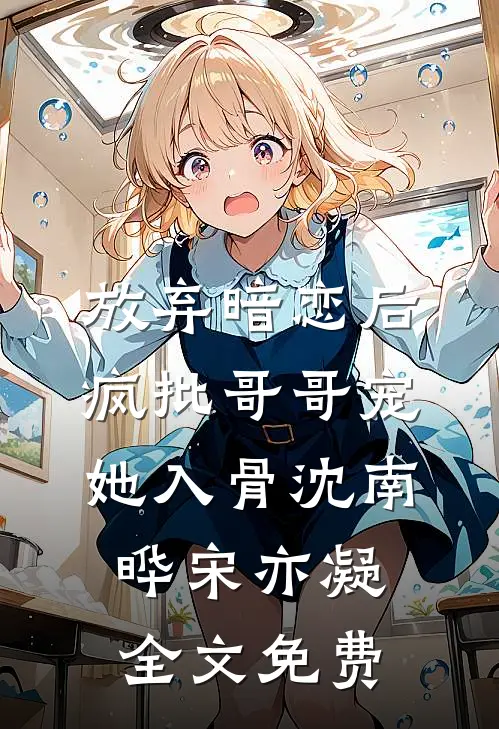 放弃暗恋后，疯批哥哥宠她入骨沈南晔宋亦凝全文免费