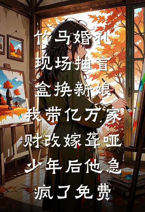 竹马婚礼现场抽盲盒换新娘，我带亿万家财改嫁聋哑少年后他急疯了免费