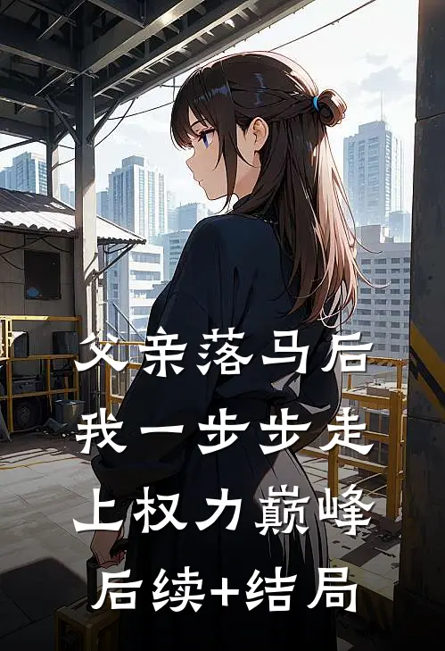 父亲落马后，我一步步走上权力巅峰后续+结局