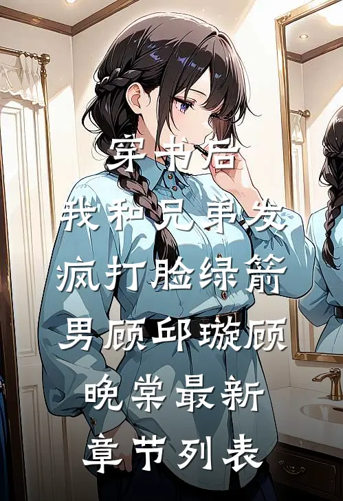 穿书后，我和兄弟发疯打脸绿箭男顾邱璇顾晚棠最新章节列表