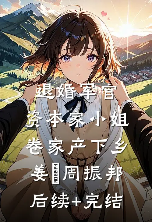 退婚军官，资本家小姐卷家产下乡姜婳周振邦后续+完结