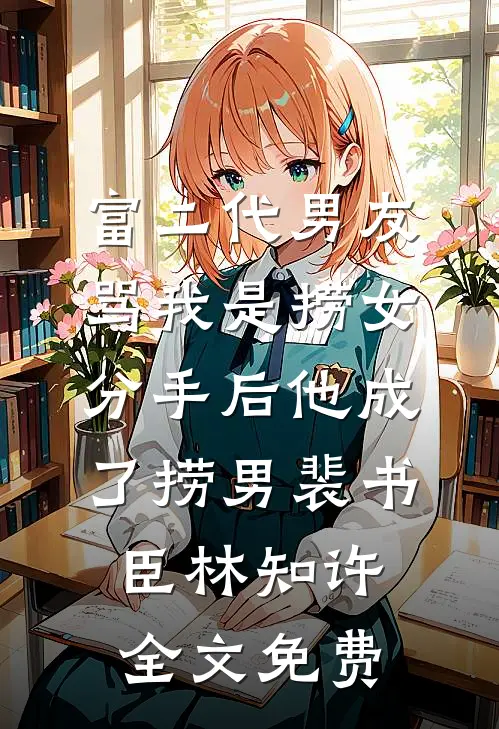 富二代男友骂我是捞女，分手后他成了捞男裴书臣林知许全文免费