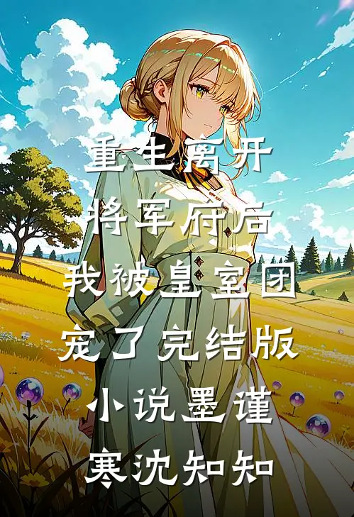 重生离开将军府后，我被皇室团宠了完结版小说墨谨寒沈知知