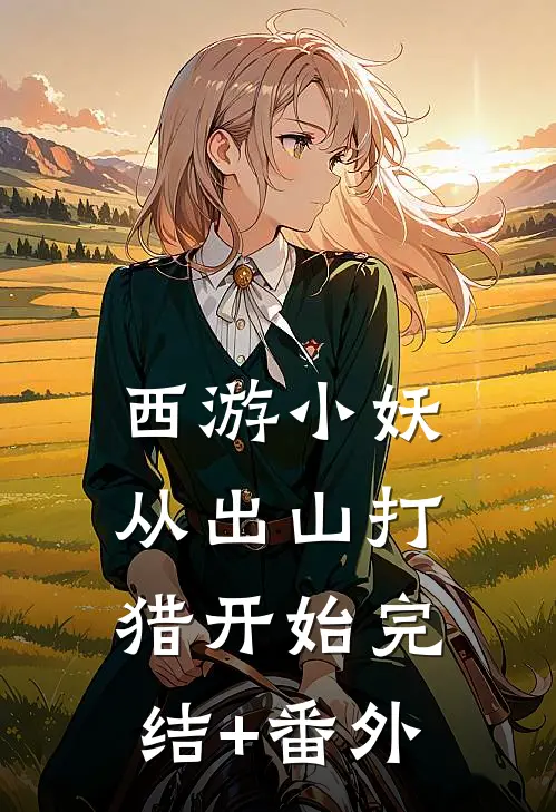 西游小妖，从出山打猎开始完结+番外