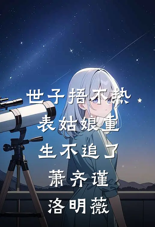 世子捂不热，表姑娘重生不追了萧齐谨洛明薇