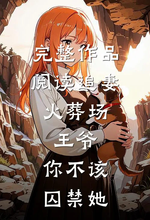 完整作品阅读追妻火葬场：王爷，你不该囚禁她
