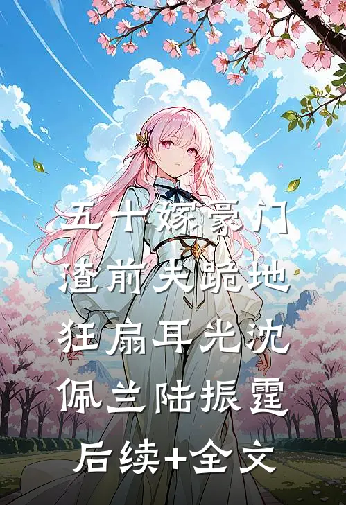 五十嫁豪门，渣前夫跪地狂扇耳光沈佩兰陆振霆后续+全文