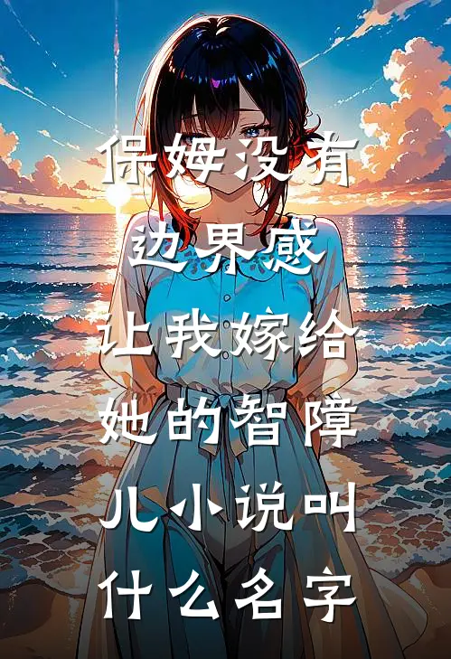 保姆没有边界感，让我嫁给她的智障儿小说叫什么名字
