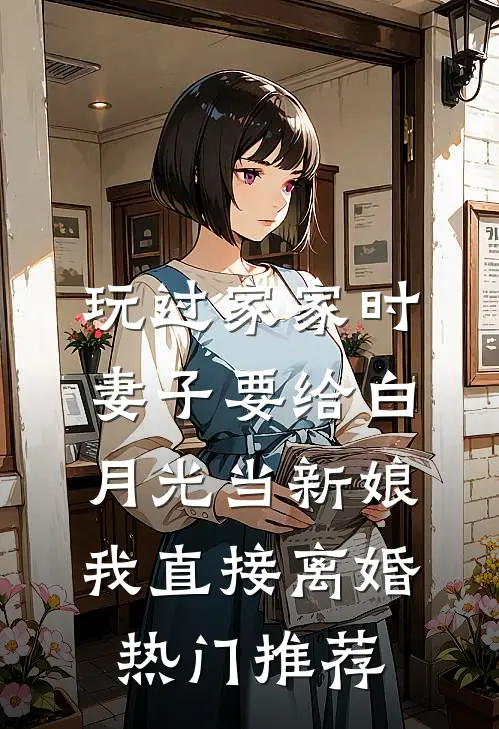 玩过家家时妻子要给白月光当新娘，我直接离婚热门推荐