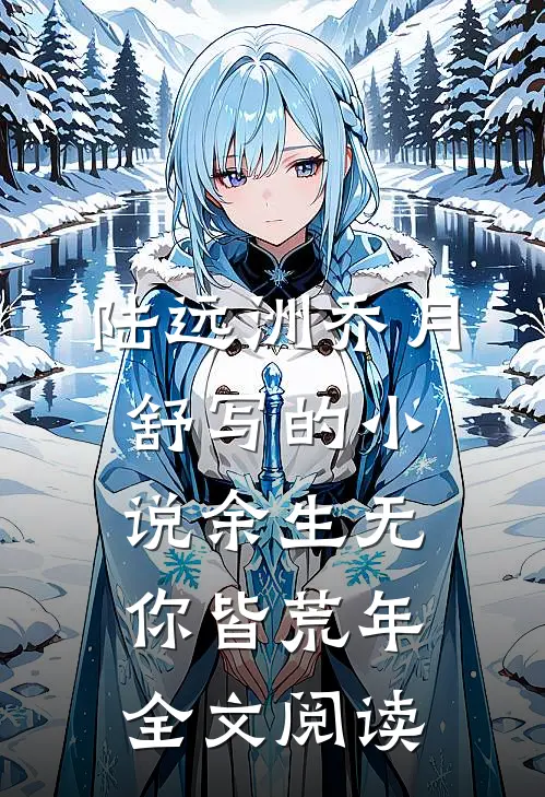 陆远洲乔月舒写的小说余生无你皆荒年全文阅读