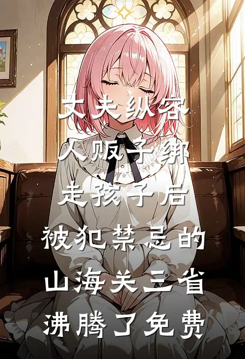 丈夫纵容人贩子绑走孩子后，被犯禁忌的山海关三省沸腾了免费
