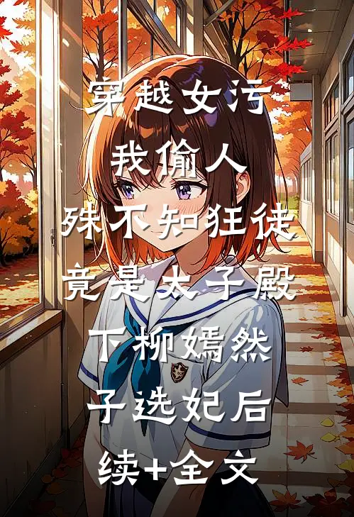 穿越女污我偷人，殊不知狂徒竟是太子殿下柳嫣然子选妃后续+全文