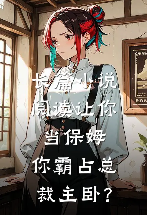 长篇小说阅读让你当保姆，你霸占总裁主卧？