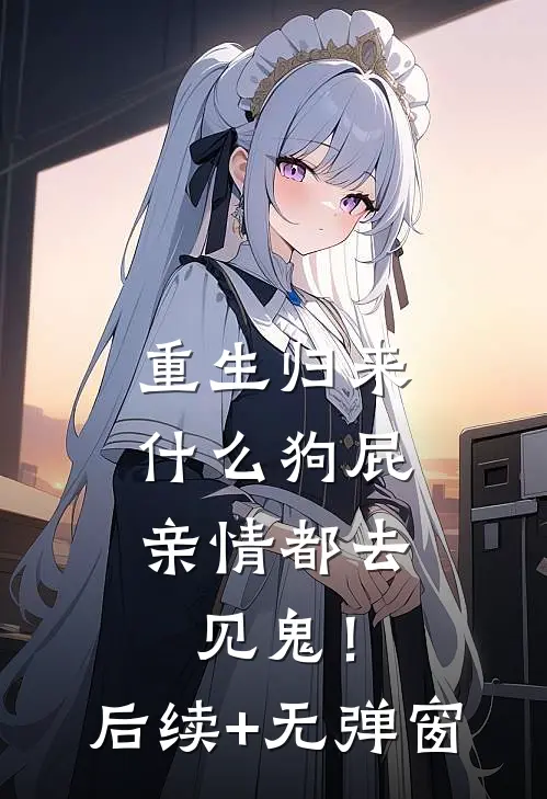 重生归来，什么狗屁亲情都去见鬼！后续+无弹窗