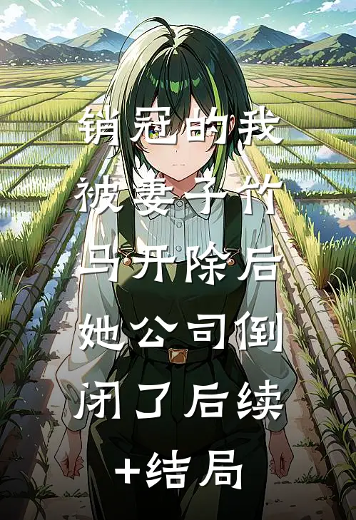 销冠的我被妻子竹马开除后，她公司倒闭了后续+结局