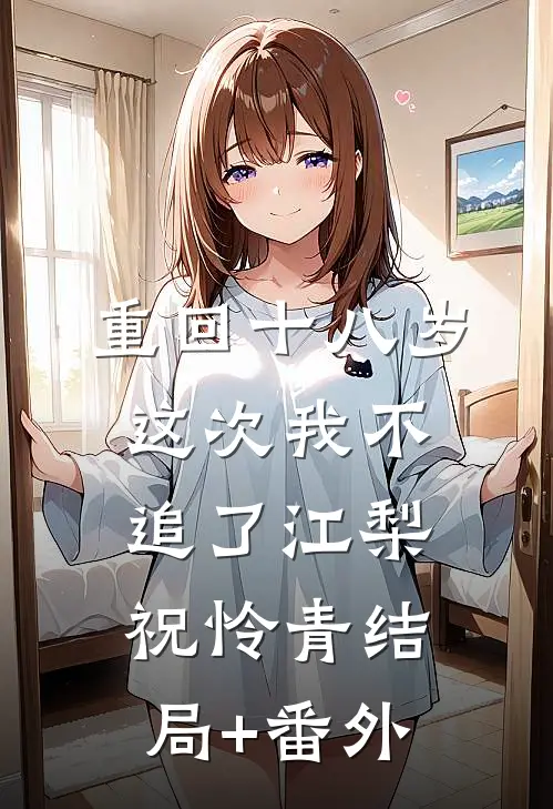 重回十八岁，这次我不追了江梨祝怜青结局+番外