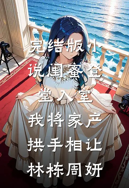 完结版小说闺蜜登堂入室，我将家产拱手相让林栋周妍