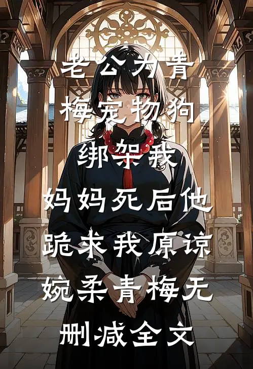 老公为青梅宠物狗绑架我，妈妈死后他跪求我原谅婉柔青梅无删减全文