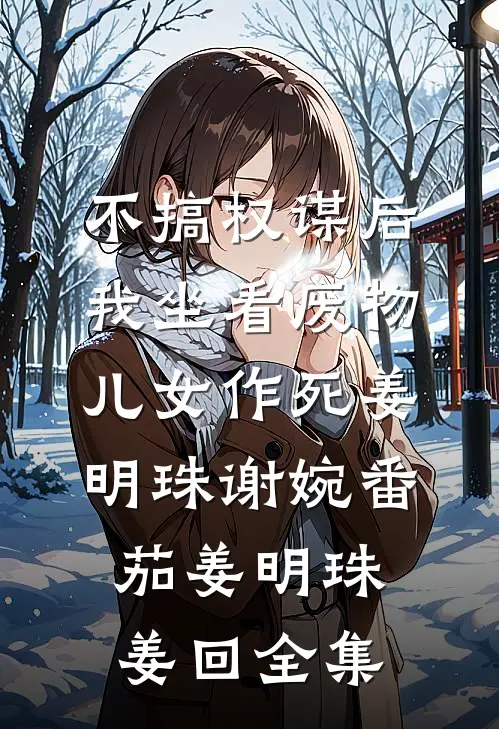 不搞权谋后，我坐看废物儿女作死姜明珠谢婉 番茄姜明珠姜回 全集