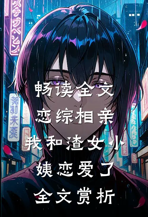 畅读全文恋综相亲：我和渣女小姨恋爱了全文赏析