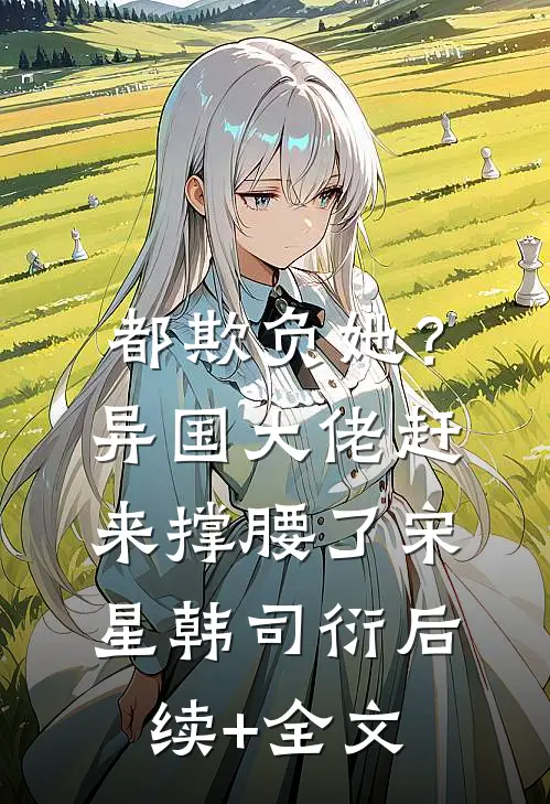 都欺负她？异国大佬赶来撑腰了宋星韩司衍后续+全文