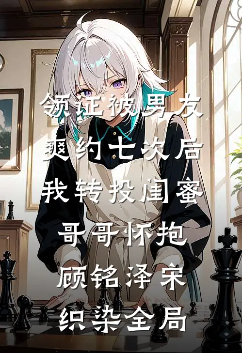 领证被男友爽约七次后，我转投闺蜜哥哥怀抱顾铭泽宋织染全局