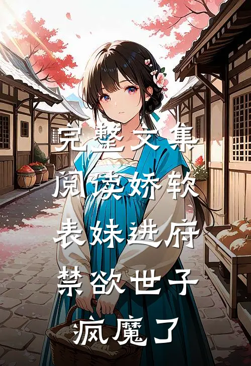 完整文集阅读娇软表妹进府：禁欲世子疯魔了