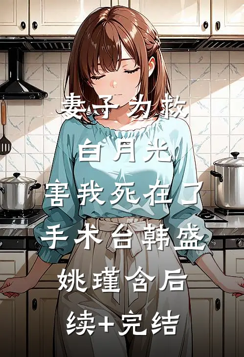 妻子为救白月光，害我死在了手术台韩盛姚瑾含后续+完结