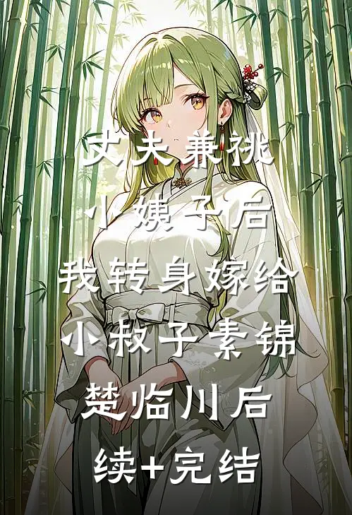 丈夫兼祧小姨子后，我转身嫁给小叔子素锦楚临川后续+完结