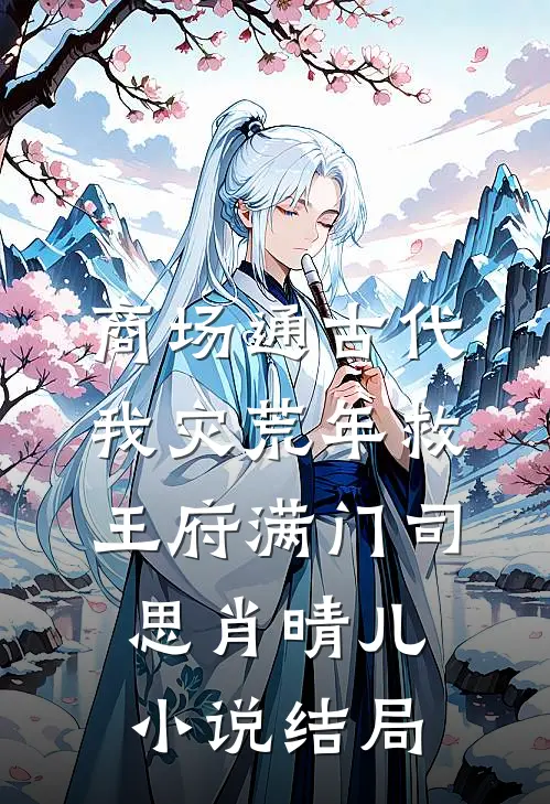 商场通古代，我灾荒年救王府满门司思肖晴儿小说结局